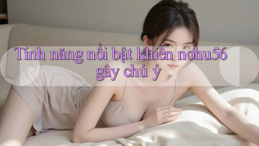 Tính năng nổi bật khiến nohu56 gây chú ý
