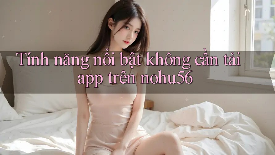 Tính năng nổi bật không cần tải app trên nohu56