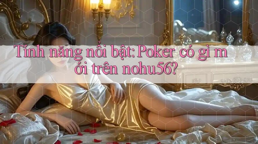 Tính năng nổi bật: Poker có gì mới trên nohu56?