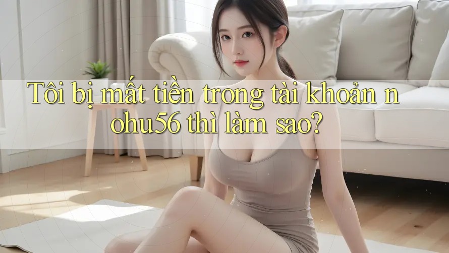 Tôi bị mất tiền trong tài khoản nohu56 thì làm sao?