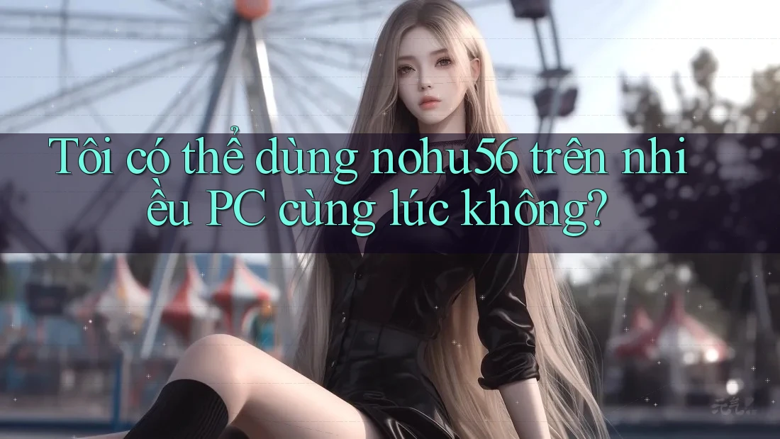 Tôi có thể dùng nohu56 trên nhiều PC cùng lúc không?
