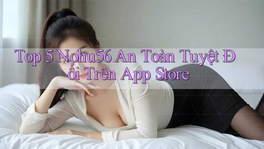 Top 5 Nohu56 An Toàn Tuyệt Đối Trên App Store