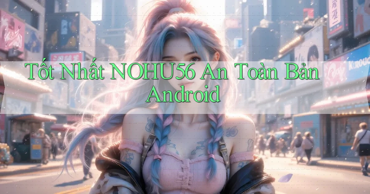tốt nhất nohu56 an toàn bản android