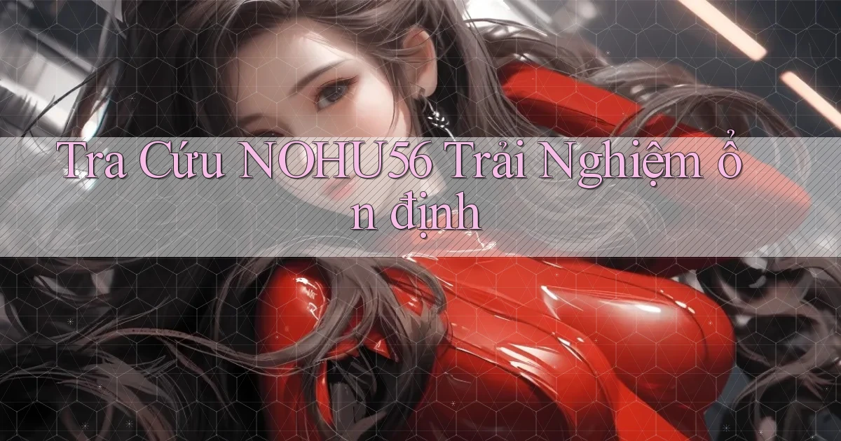 tra cứu nohu56 trải nghiệm ổn định