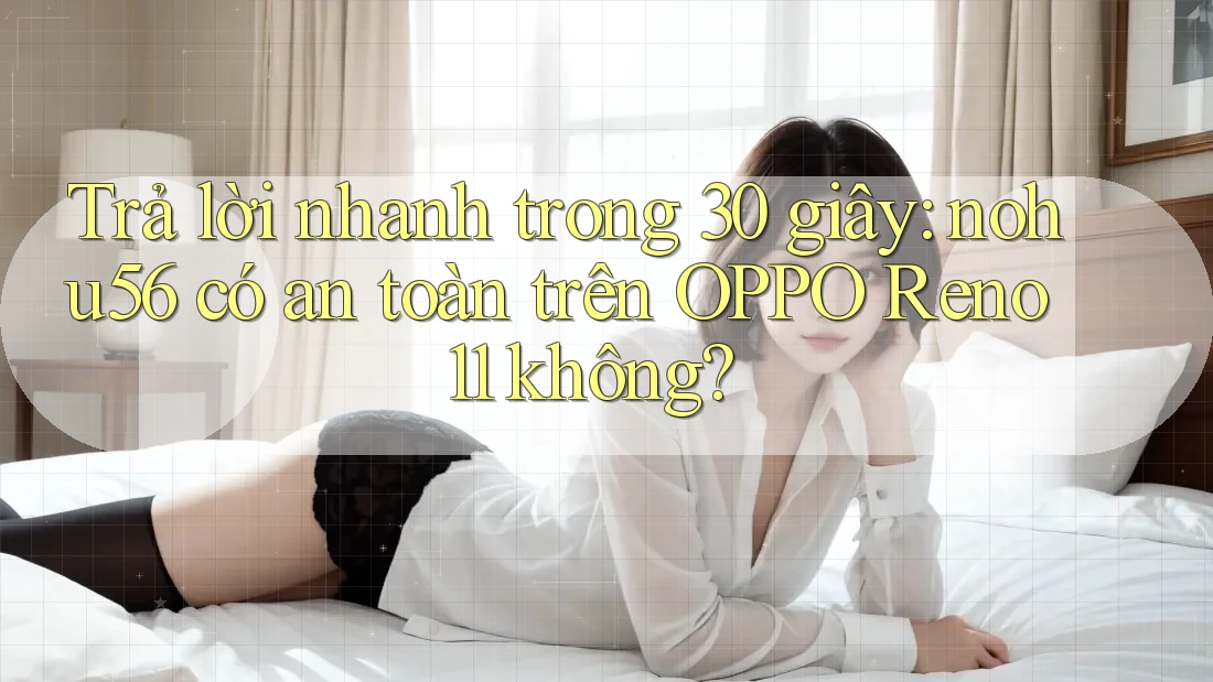 Trả lời nhanh trong 30 giây: nohu56 có an toàn trên OPPO Reno 11 không?