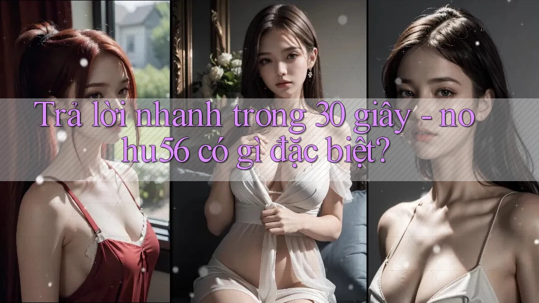 Trả lời nhanh trong 30 giây: nohu56 có gì đặc biệt?