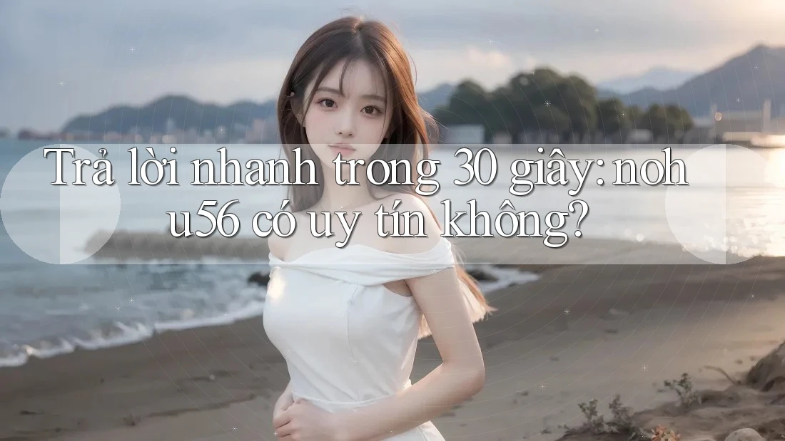 Trả lời nhanh trong 30 giây: nohu56 có uy tín không?