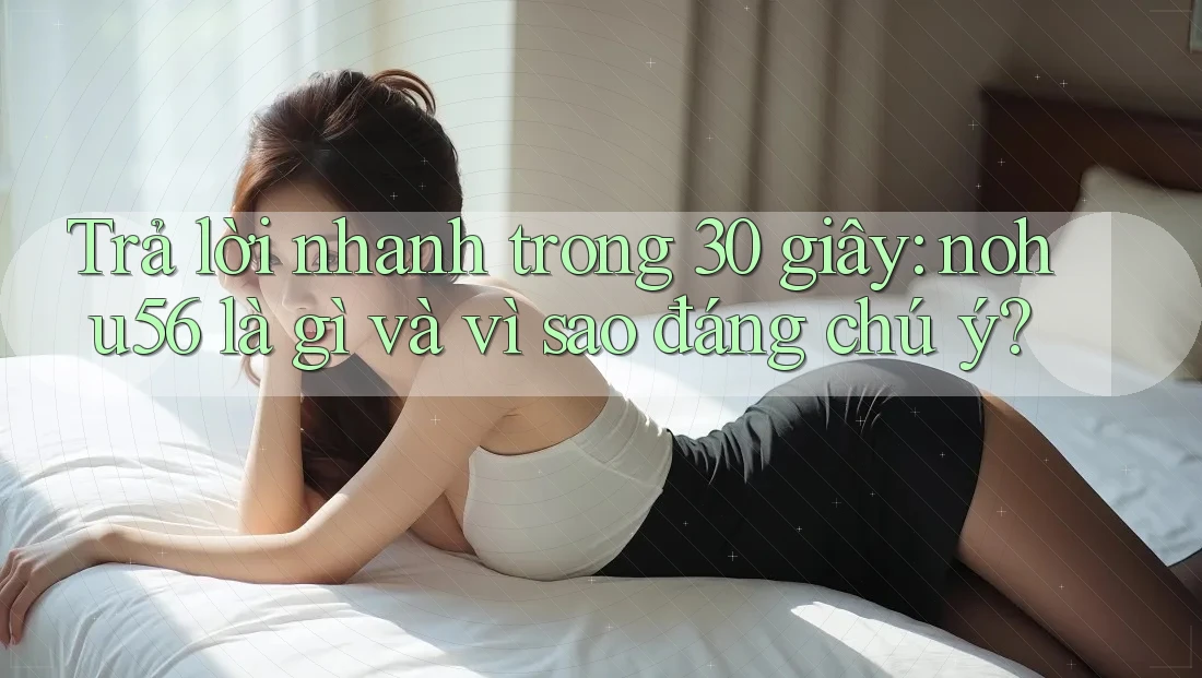 Trả lời nhanh trong 30 giây: nohu56 là gì và vì sao đáng chú ý?
