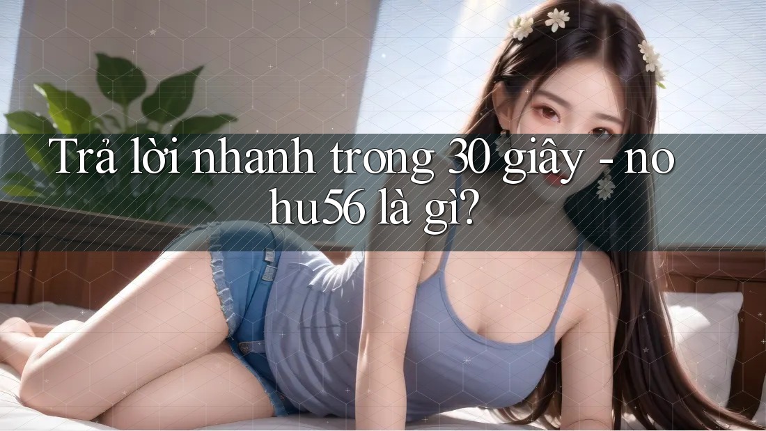 Trả lời nhanh trong 30 giây - nohu56 là gì?