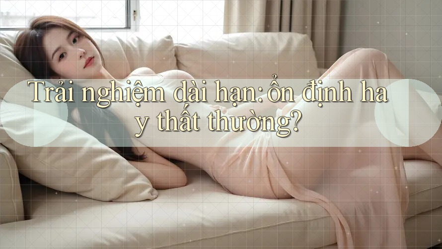 Trải nghiệm dài hạn - ổn định hay thất thường?