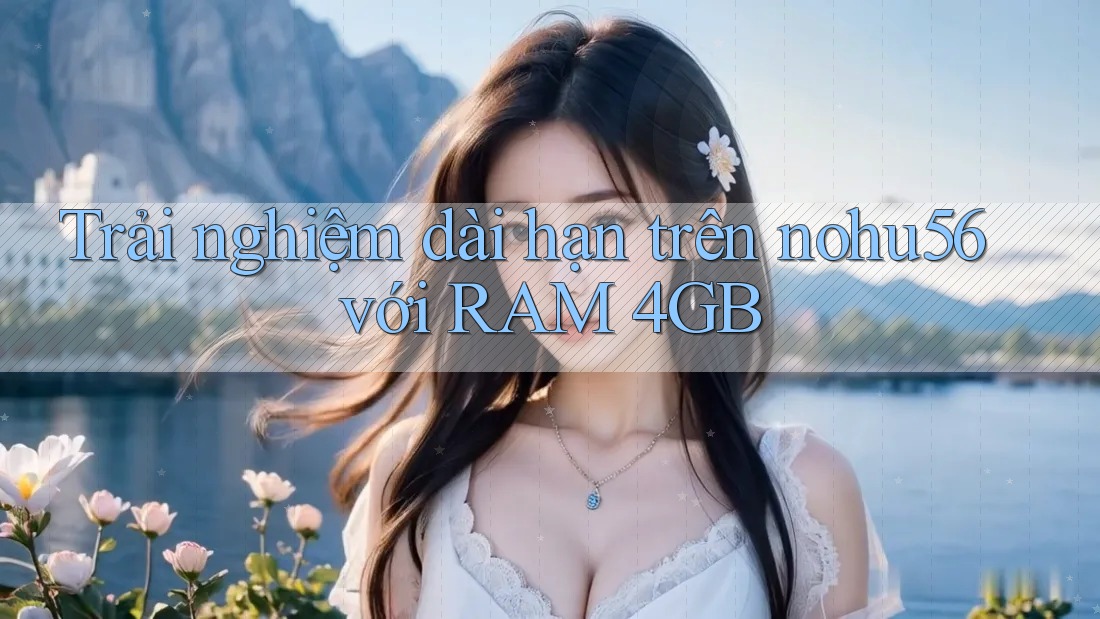 Trải nghiệm dài hạn trên nohu56 với RAM 4GB