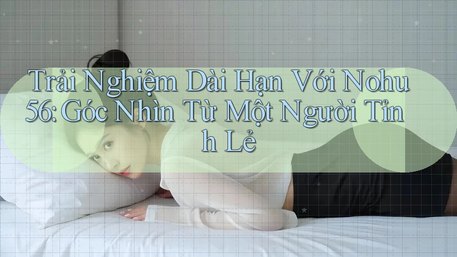 Trải Nghiệm Dài Hạn Với Nohu56: Góc Nhìn Từ Một Người Tỉnh Lẻ