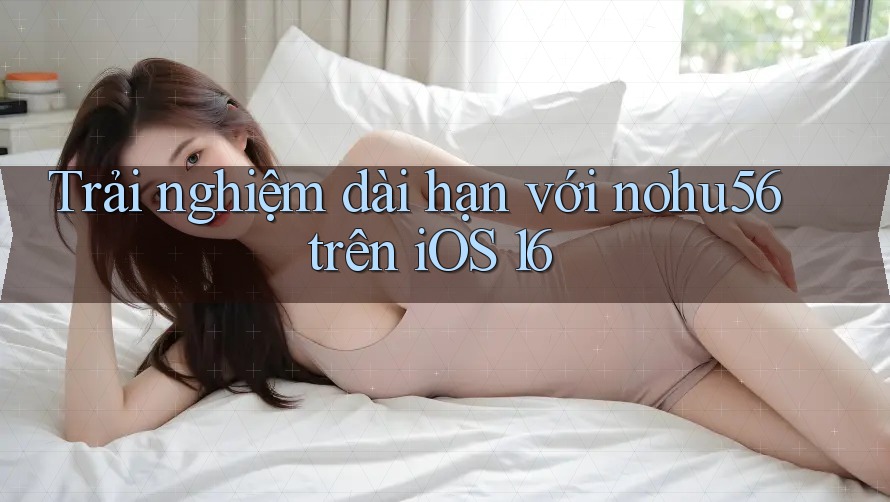 Trải nghiệm dài hạn với nohu56 trên iOS 16