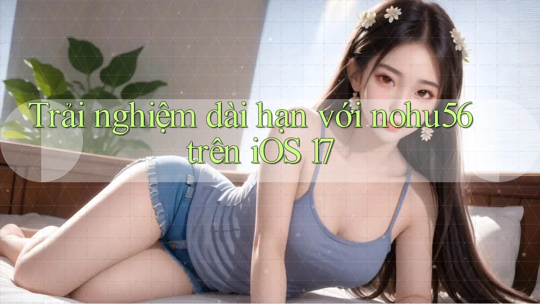 Trải nghiệm dài hạn với nohu56 trên iOS 17