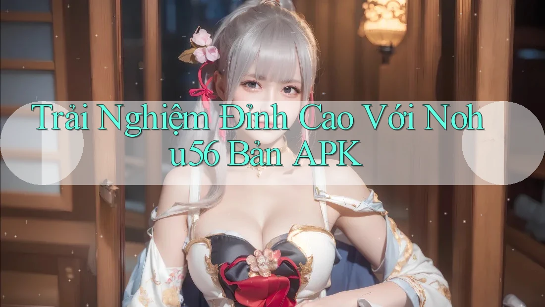 Trải Nghiệm Đỉnh Cao Với Nohu56 Bản APK