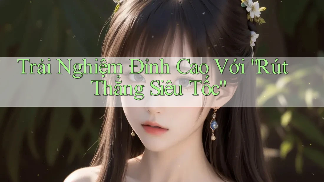 Trải Nghiệm Đỉnh Cao Với “Rút Thẳng Siêu Tốc”