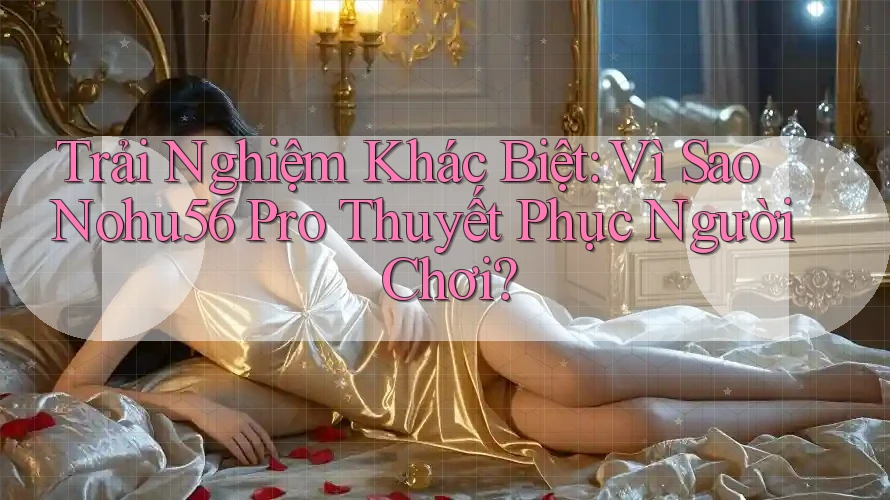Trải Nghiệm Khác Biệt: Vì Sao Nohu56 Pro Thuyết Phục Người Chơi?