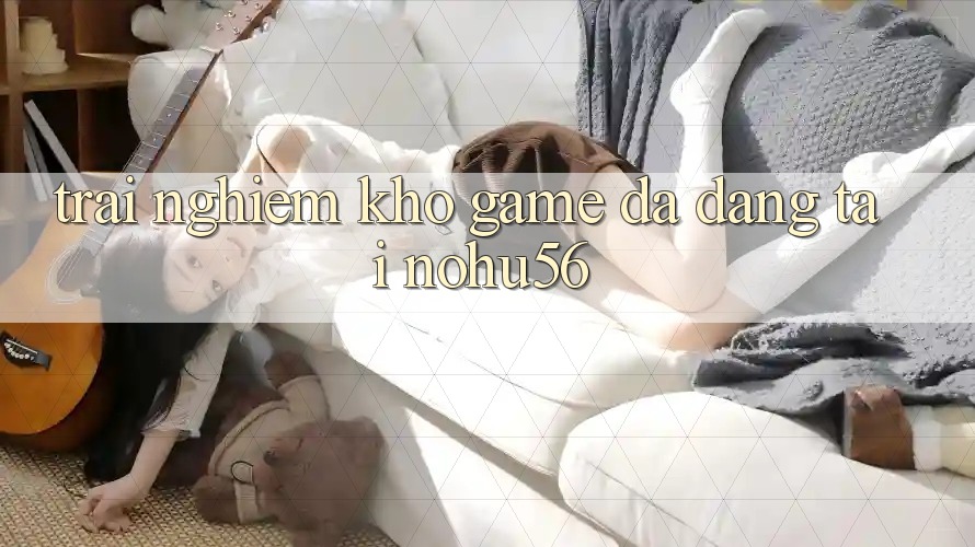 Trải nghiệm Kho Game Đa Dạng Tại nohu56