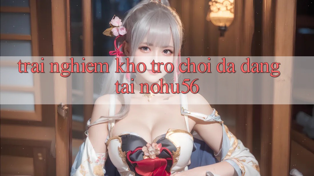 Trải nghiệm Kho Trò chơi Đa Dạng Tại nohu56