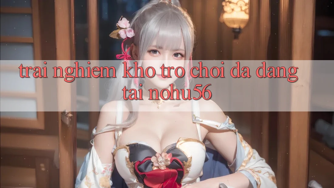 Trải nghiệm Kho Trò chơi Đa Dạng Tại nohu56