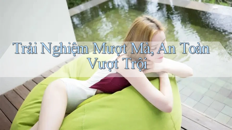 Trải Nghiệm Mượt Mà, An Toàn Vượt Trội