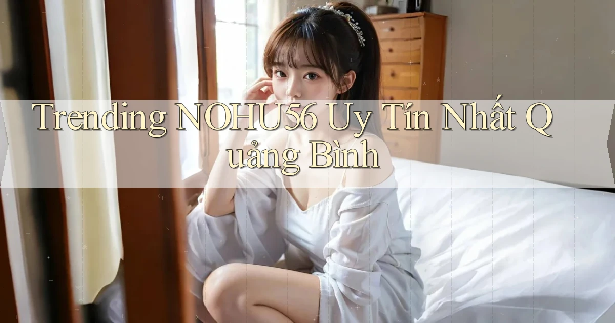 trending nohu56 uy tín nhất Quảng Bình