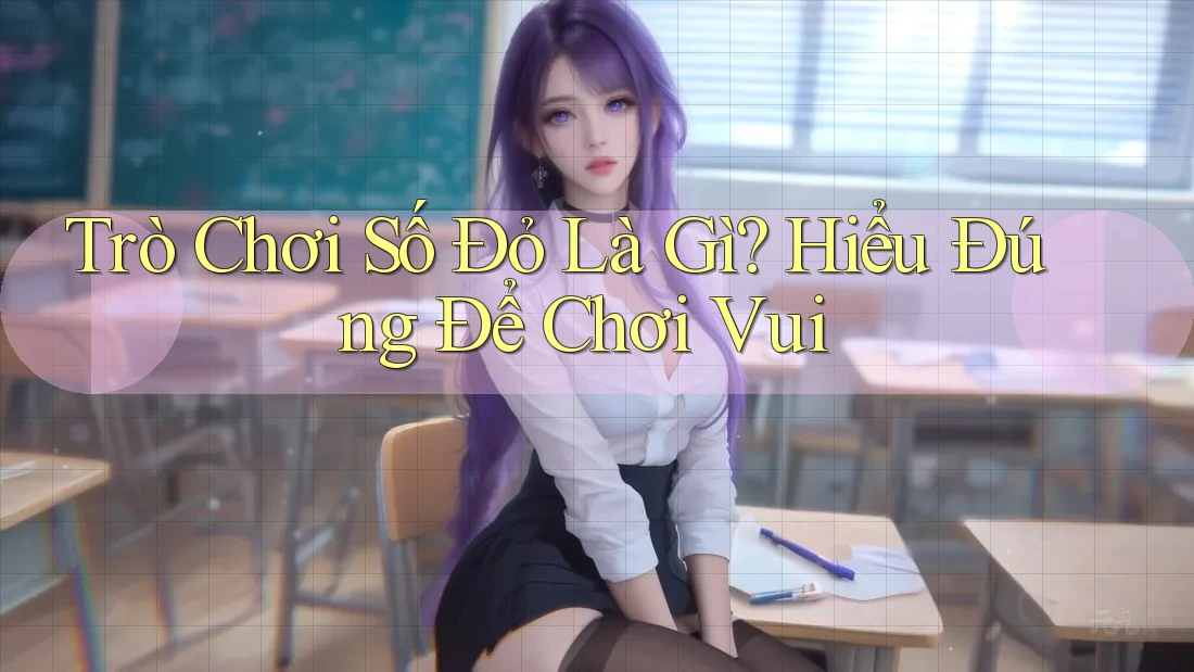 Trò Chơi Số Đỏ Là Gì? Hiểu Đúng Để Chơi Vui Trò Chơi Số Đỏ Là Gì? Hiểu Đúng Để Chơi Vui