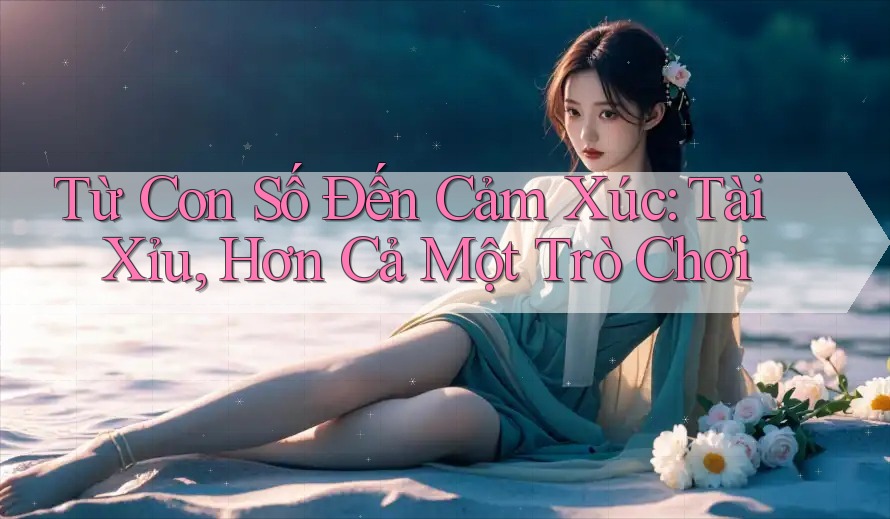 Từ Con Số Đến Cảm Xúc: Tài Xỉu, Hơn Cả Một Trò Chơi