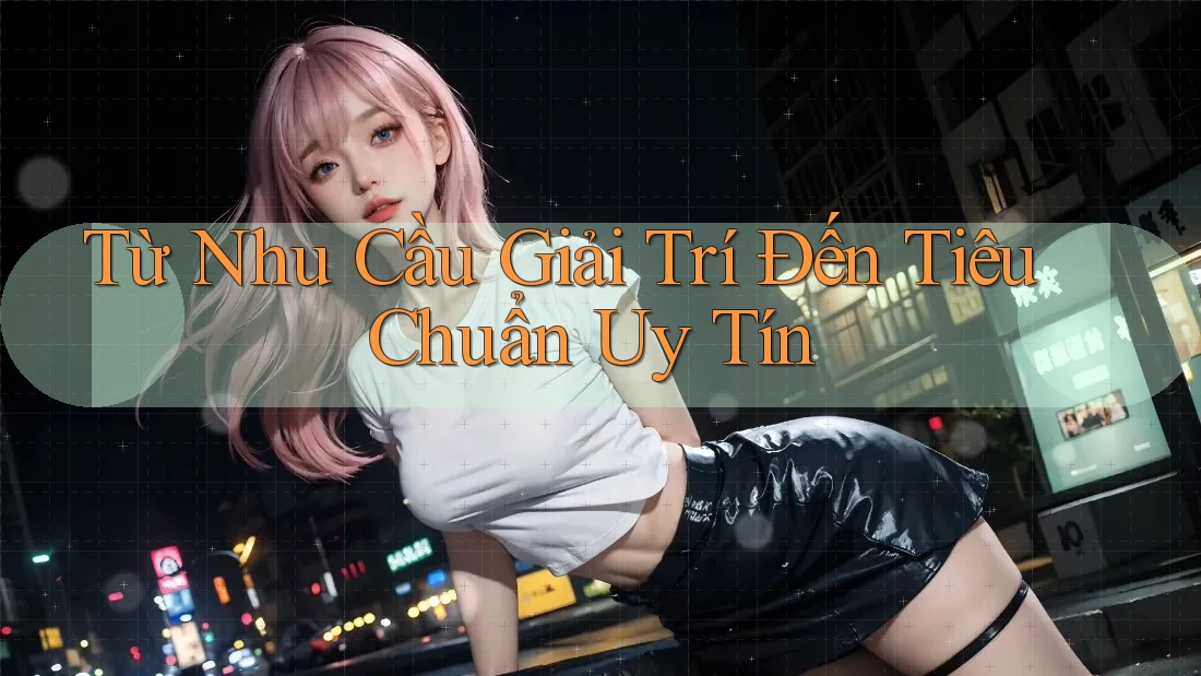 Từ Nhu Cầu Giải Trí Đến Tiêu Chuẩn Uy Tín