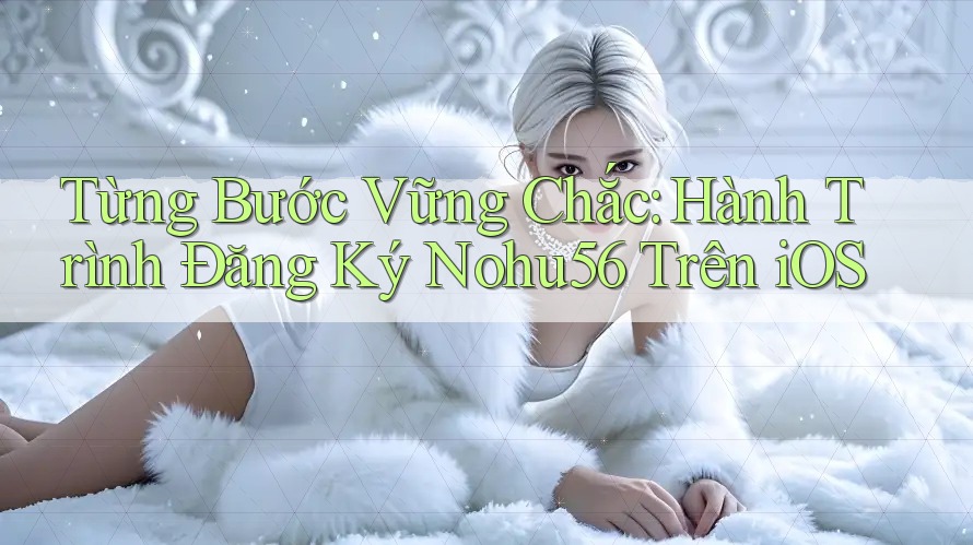 Từng Bước Vững Chắc: Hành Trình Đăng Ký Nohu56 Trên iOS
