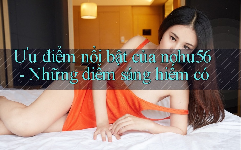 Ưu điểm nổi bật của nohu56 - Những điểm sáng hiếm có