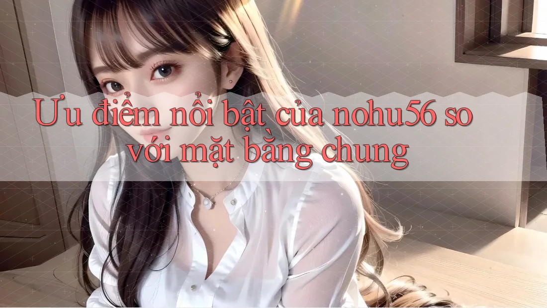Ưu điểm nổi bật của nohu56 so với mặt bằng chung