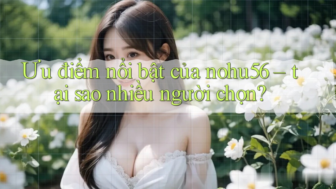 Ưu điểm nổi bật của nohu56 – tại sao nhiều người chọn?