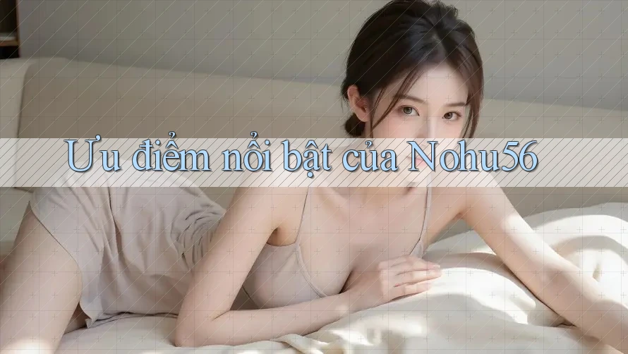 Ưu điểm nổi bật của nohu56