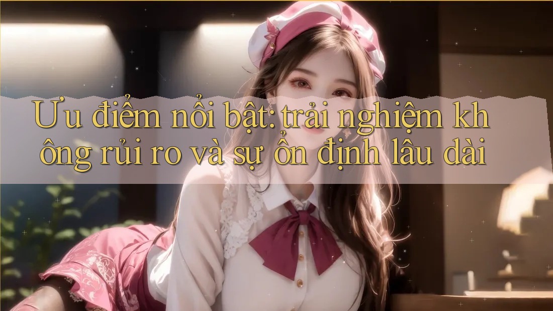 Ưu điểm nổi bật: trải nghiệm không rủi ro và sự ổn định lâu dài