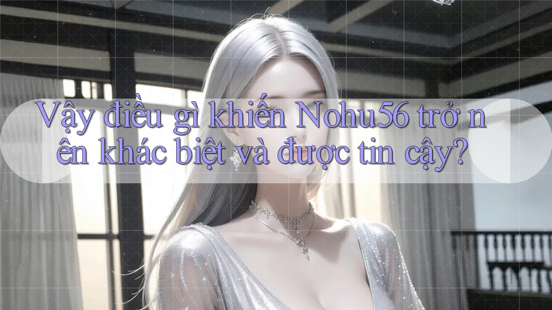 Vậy điều gì khiến Nohu56 trở nên khác biệt và được tin cậy?