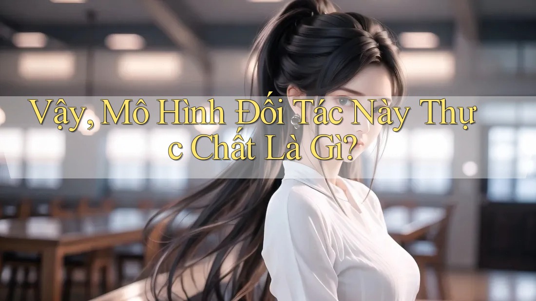 Vậy, Mô Hình Đối Tác Này Thực Chất Là Gì? Vậy, Mô Hình Đối Tác Này Thực Chất Là Gì?
