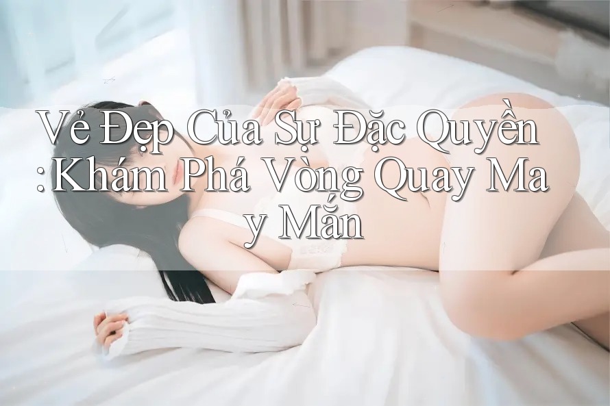 Vẻ Đẹp Của Sự Đặc Quyền: Khám Phá Vòng Quay May Mắn