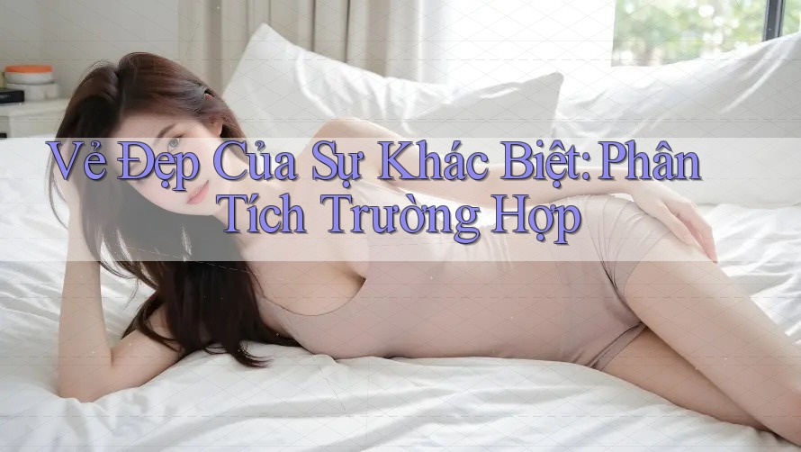 Vẻ Đẹp Của Sự Khác Biệt: Phân Tích Trường Hợp