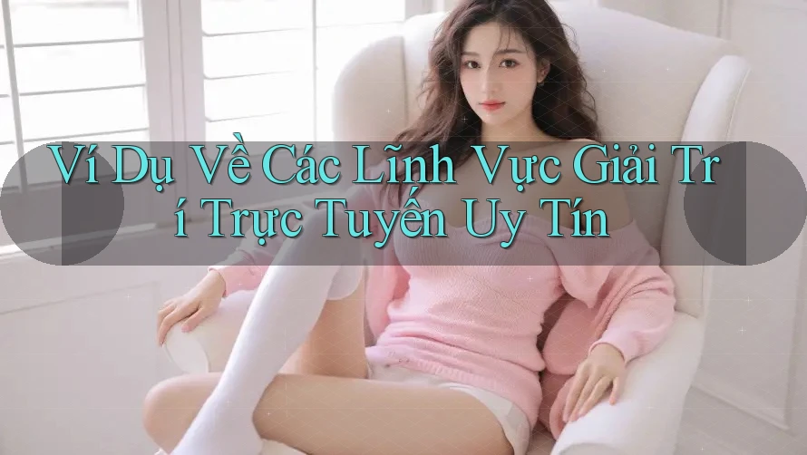 Ví Dụ Về Các Lĩnh Vực Giải Trí Trực Tuyến Uy Tín