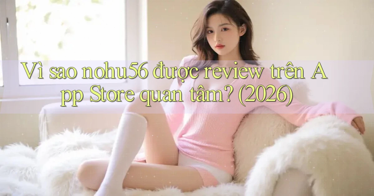 Vì sao nohu56 được review trên App Store quan tâm (2026)