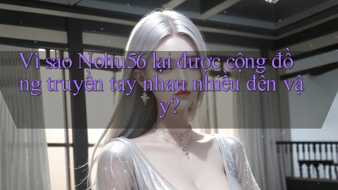 Vì sao Nohu56 lại được cộng đồng truyền tay nhau nhiều đến vậy?