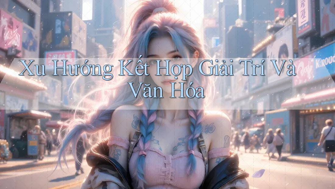 Xu Hướng Kết Hợp Giải Trí và Văn Hóa