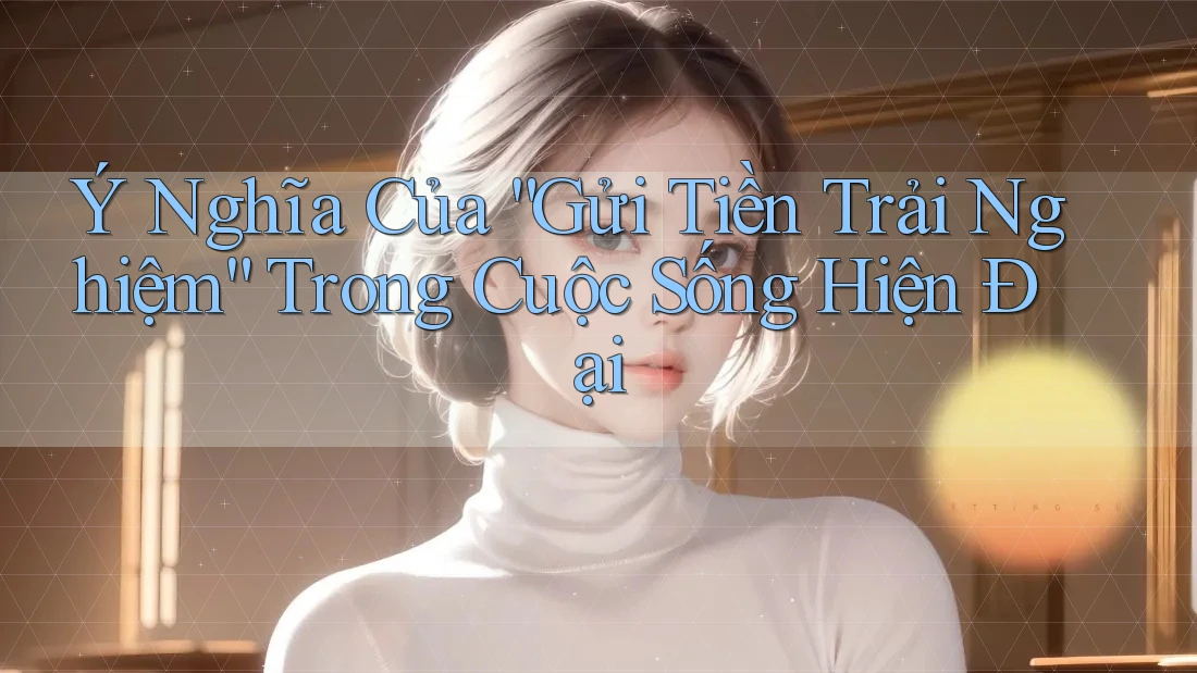 Ý Nghĩa Của “Gửi Tiền Trải Nghiệm” Trong Cuộc Sống Hiện Đại