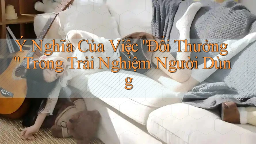 Ý Nghĩa Của Việc “Đổi Thưởng” Trong Trải Nghiệm Người Dùng